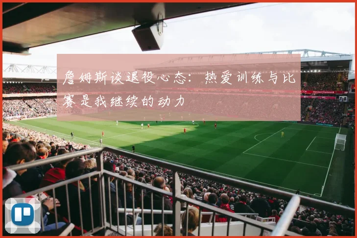 詹姆斯谈退役心态：热爱训练与比赛是我继续的动力