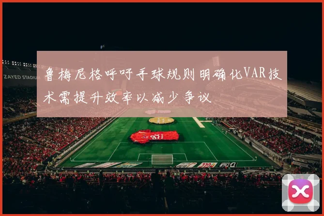 鲁梅尼格呼吁手球规则明确化VAR技术需提升效率以减少争议