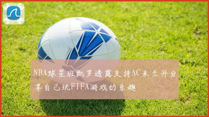 NBA球星班凯罗透露支持AC米兰并分享自己玩FIFA游戏的乐趣