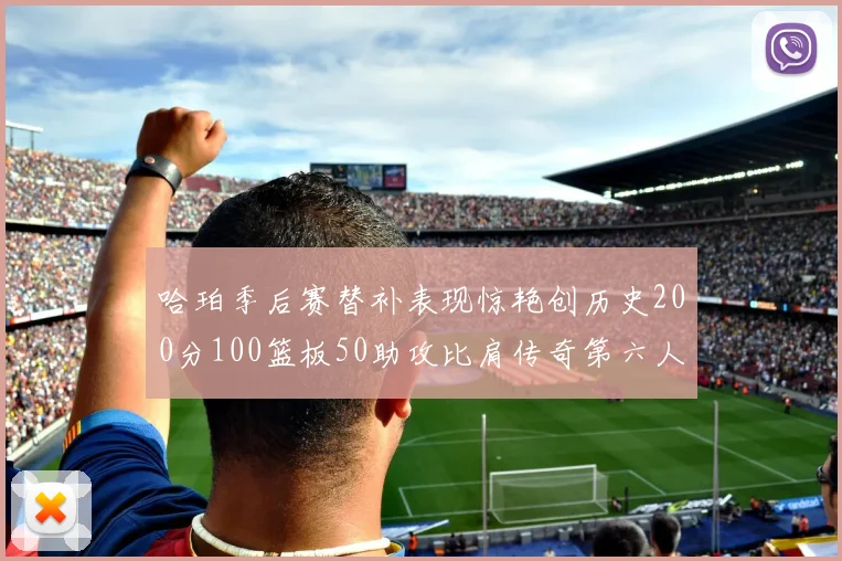 哈珀季后赛替补表现惊艳创历史200分100篮板50助攻比肩传奇第六人