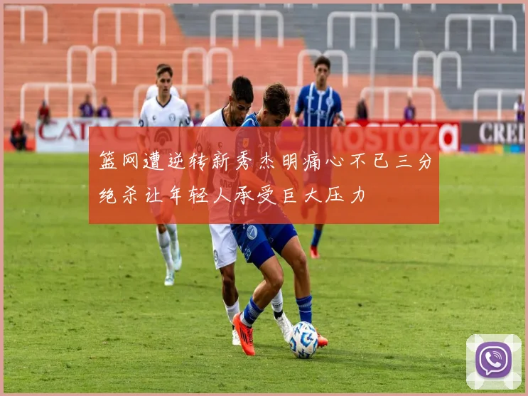 篮网遭逆转新秀杰明痛心不已三分绝杀让年轻人承受巨大压力