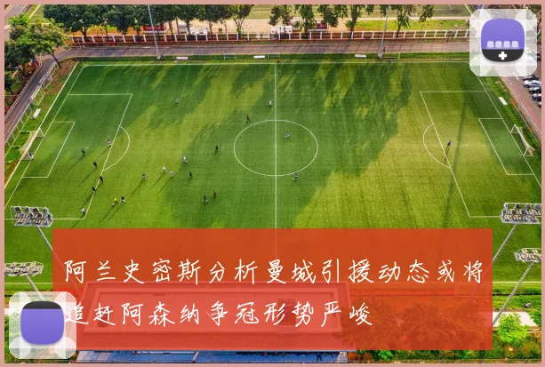 阿兰史密斯分析曼城引援动态或将追赶阿森纳争冠形势严峻