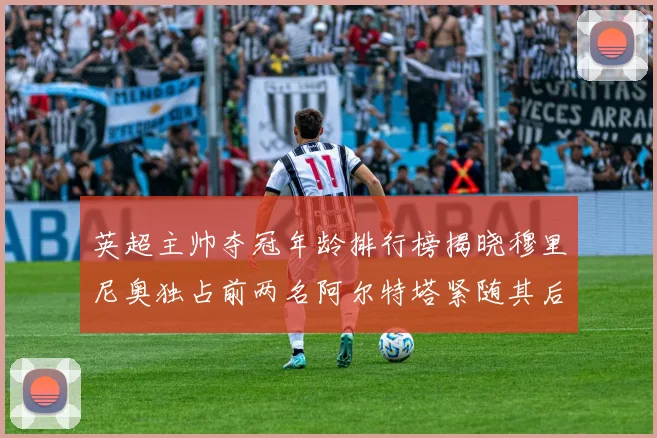 英超主帅夺冠年龄排行榜揭晓穆里尼奥独占前两名阿尔特塔紧随其后