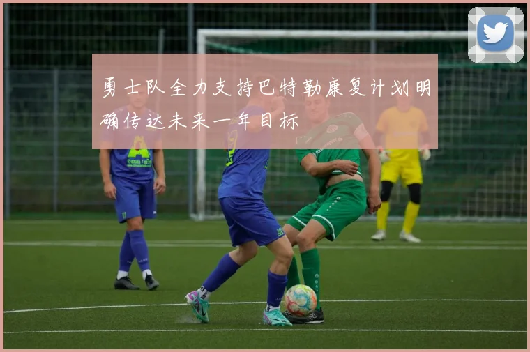 勇士队全力支持巴特勒康复计划明确传达未来一年目标