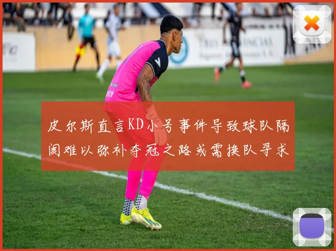 皮尔斯直言KD小号事件导致球队隔阂难以弥补夺冠之路或需换队寻求新机会
