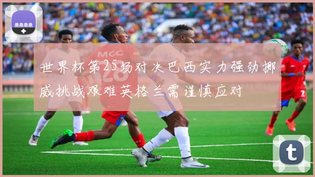 世界杯第25场对决巴西实力强劲挪威挑战艰难英格兰需谨慎应对