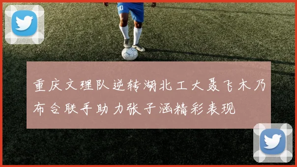 重庆文理队逆转湖北工大聂飞木乃布合联手助力张子涵精彩表现
