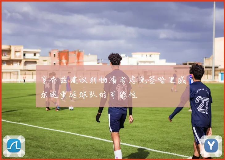 亨乔兹建议利物浦考虑免签哈里威尔逊重返球队的可能性