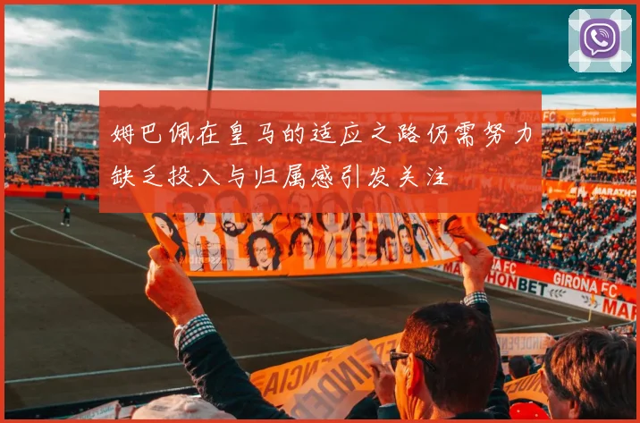 姆巴佩在皇马的适应之路仍需努力缺乏投入与归属感引发关注