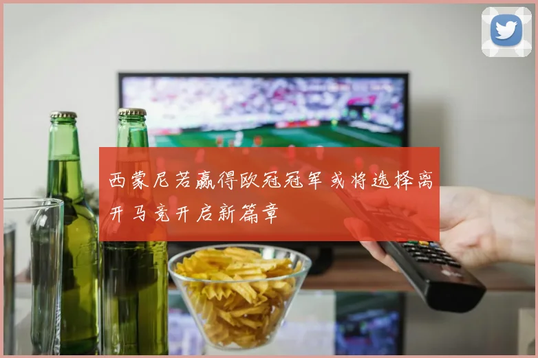 西蒙尼若赢得欧冠冠军或将选择离开马竞开启新篇章