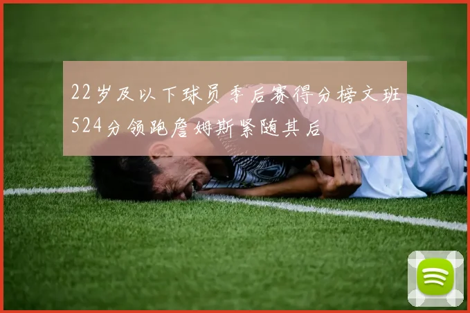22岁及以下球员季后赛得分榜文班524分领跑詹姆斯紧随其后