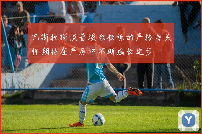 巴斯托斯谈普埃尔教练的严格与关怀期待在严厉中不断成长进步