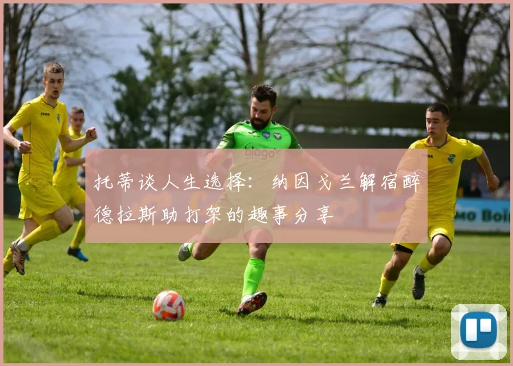 托蒂谈人生选择：纳因戈兰解宿醉德拉斯助打架的趣事分享