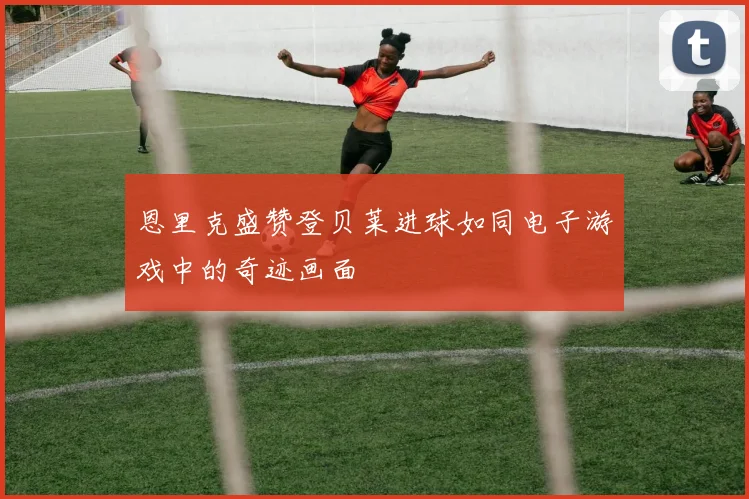 恩里克盛赞登贝莱进球如同电子游戏中的奇迹画面