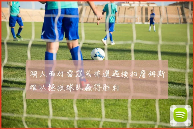 湖人面对雷霆或将遭遇横扫詹姆斯难以拯救球队赢得胜利