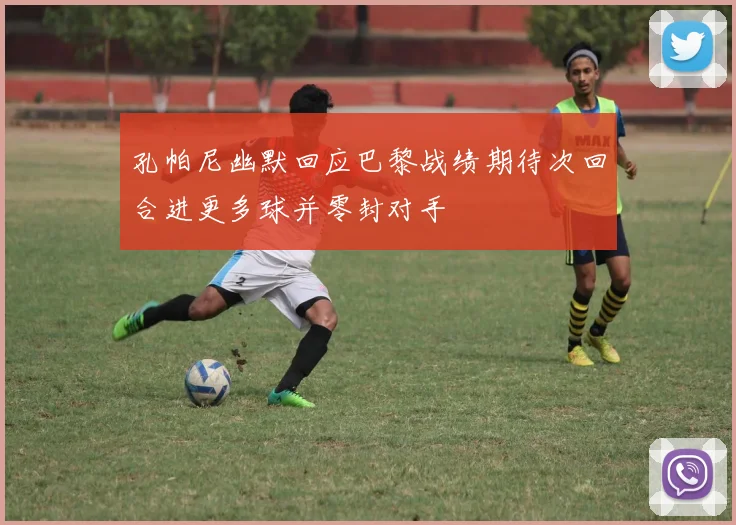 孔帕尼幽默回应巴黎战绩期待次回合进更多球并零封对手